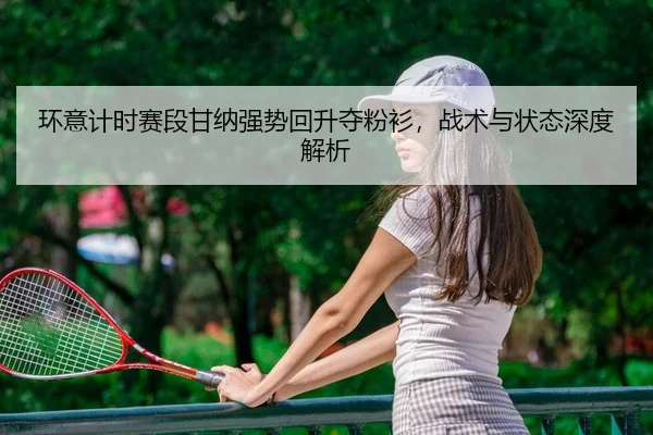 环意计时赛段甘纳强势回升夺粉衫，战术与状态深度解析