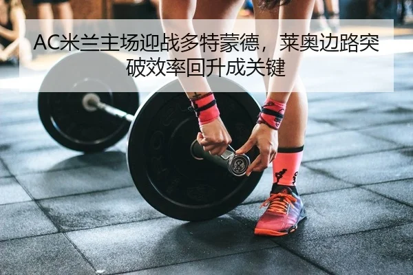 AC米兰主场迎战多特蒙德，莱奥边路突破效率回升成关键 | Leyu
