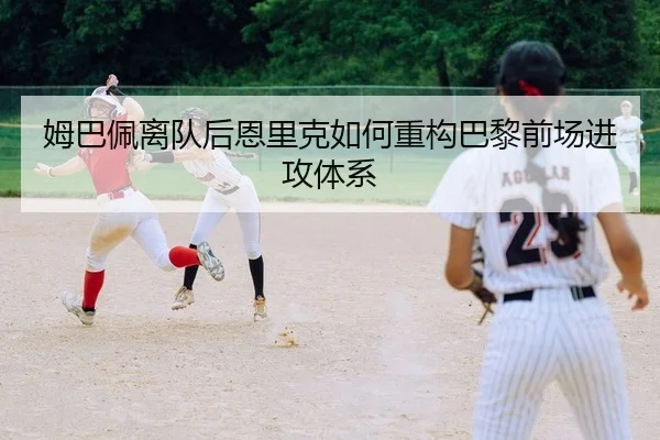 姆巴佩离队后恩里克如何重构巴黎前场进攻体系 - Leyu