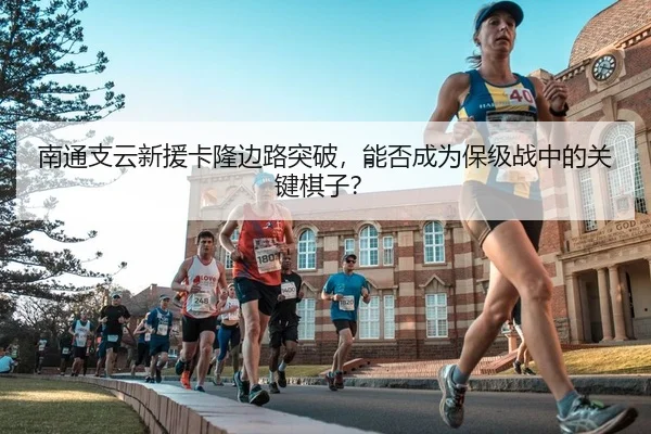 南通支云新援卡隆边路突破，能否成为保级战中的关键棋子？